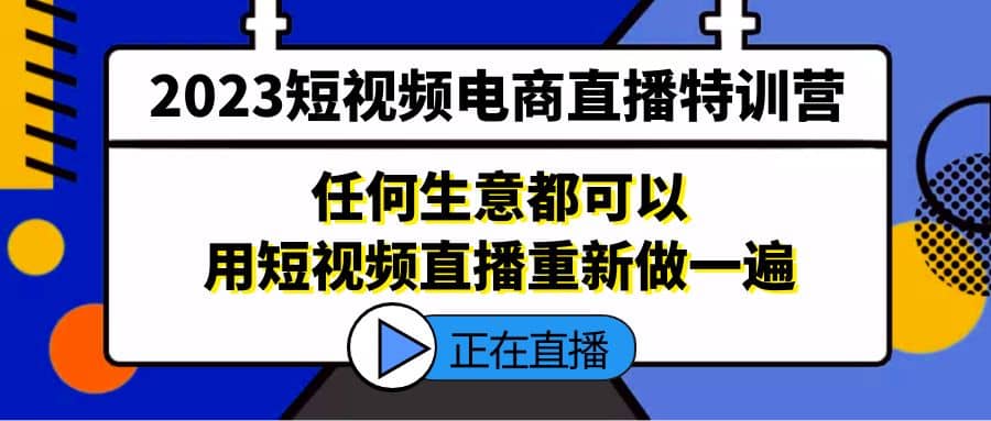 2023短视频电商直播特训营，任何生意都可以用短视频直播重新做一遍-云阁资源网