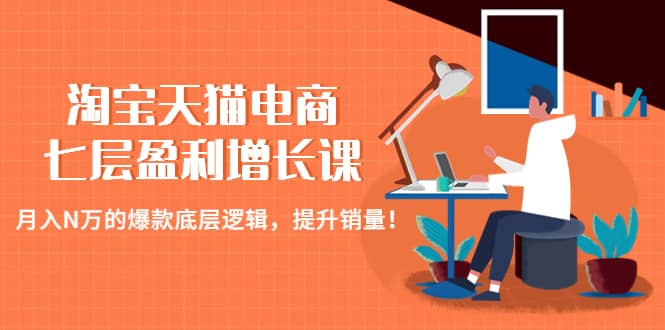 淘宝天猫电商七层盈利增长课：月入N万的爆款底层逻辑，提升销量-云阁资源网
