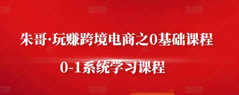 朱哥·玩赚跨境电商之0基础课程，0-1系统学习课程-云阁资源网