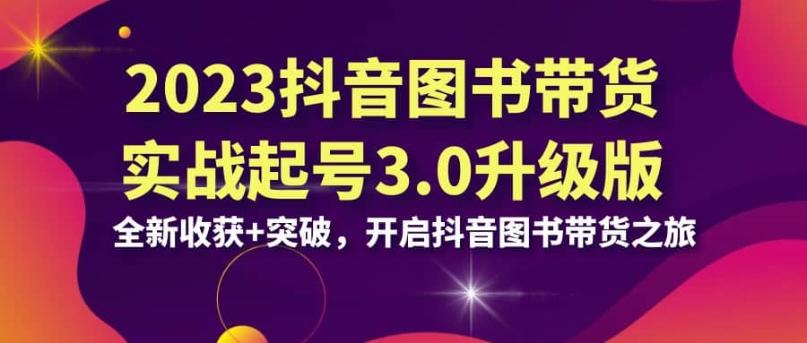 2023抖音 图书带货实战起号3.0升级版：全新收获+突破，开启抖音图书带货之旅-云阁资源网
