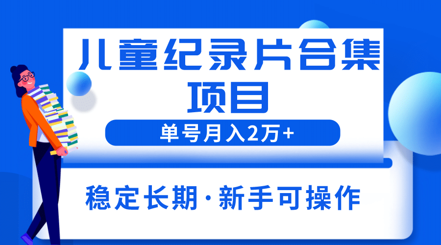 2023儿童纪录片合集项目，单个账号轻松月入2w+-云阁资源网