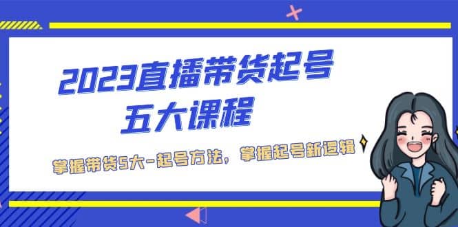 2023直播带货起号五大课程，掌握带货5大-起号方法，掌握起新号逻辑-云阁资源网