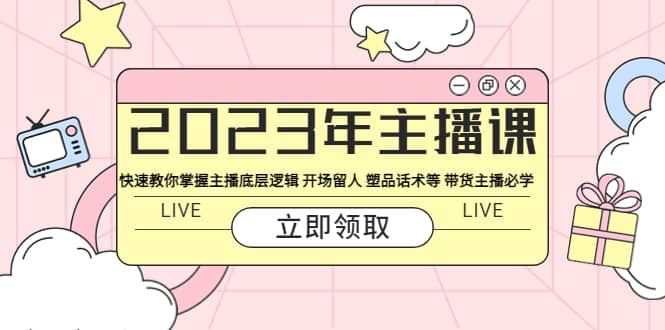 2023年主播课 快速教你掌握主播底层逻辑 开场留人 塑品话术等 带货主播必学-云阁资源网