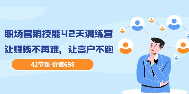 职场营销技能42天训练营，让赚钱不再难，让客户不跑，业绩翻翻（价值698）-云阁资源网