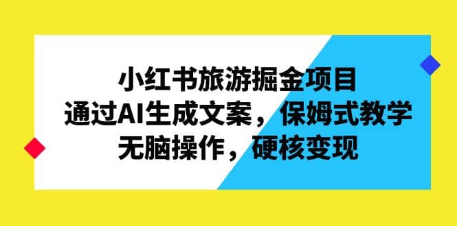 小红书旅游掘金项目，通过AI生成文案，保姆式教学，无脑操作，硬核变现-云阁资源网
