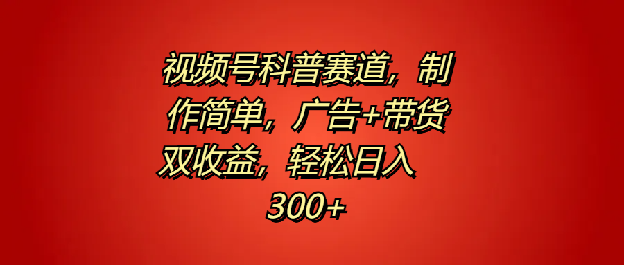 视频号科普赛道，制作简单，广告+带货双收益，轻松日入300+-云阁资源网