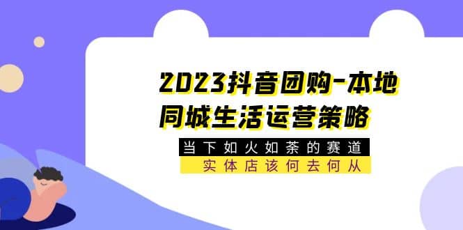 2023抖音团购-本地同城生活运营策略 当下如火如荼的赛道·实体店该何去何从-云阁资源网