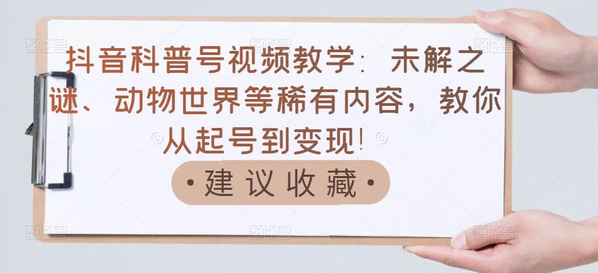 抖音科普号视频教学：未解之谜、动物世界等稀有内容，教你从起号到变现！-云阁资源网