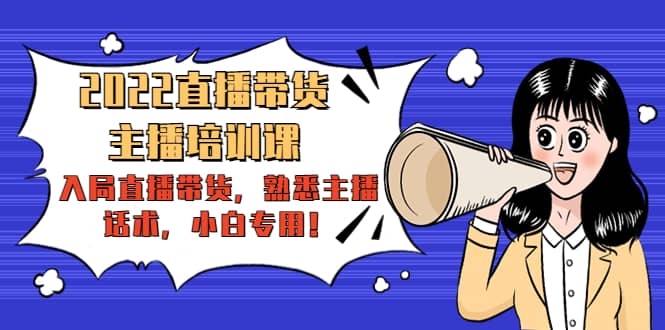 2022直播带货-主播培训课：入局直播带货，熟悉主播话术，小白专用-云阁资源网