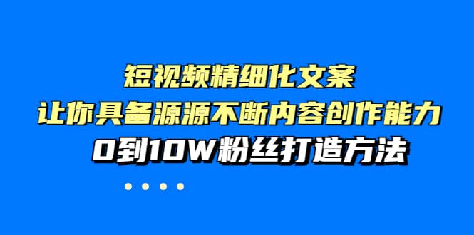 短视频精细化文案，让你具备源源不断内容创作能力，0到10W粉丝打造方法-云阁资源网
