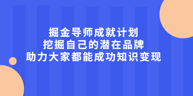掘金导师成就计划，挖掘自己的潜在品牌，助力大家都能成功知识变现-云阁资源网