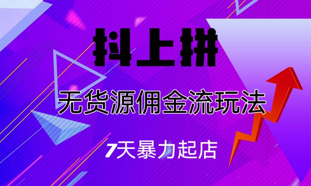 抖上拼无货源佣金流玩法，7天暴力起店，月入过万-云阁资源网