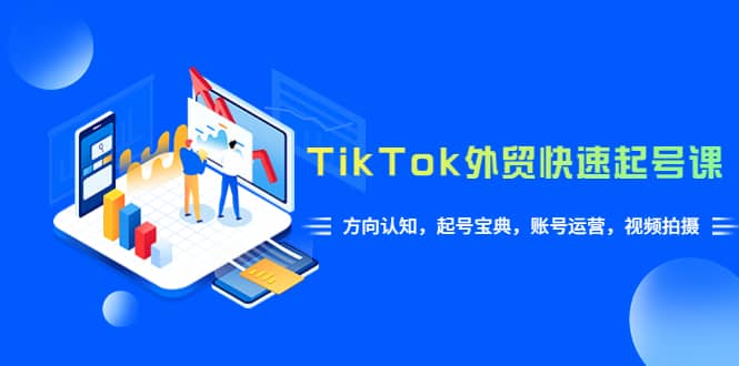 TikTok/外贸·快速起号课，方向认知，起号宝典，账号运营，视频拍摄(33节)-云阁资源网