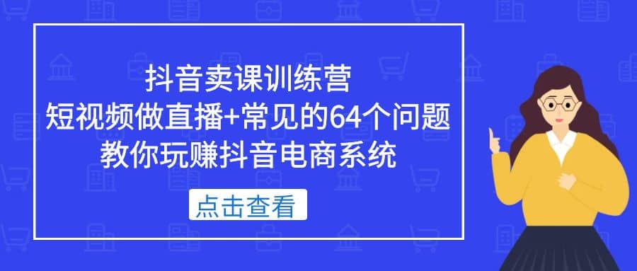 抖音卖课训练营，短视频做直播+常见的64个问题 教你玩赚抖音电商系统-云阁资源网