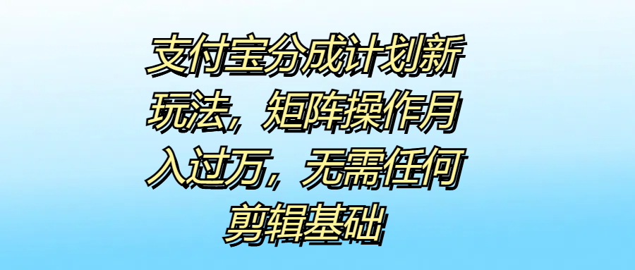 支付宝分成计划新玩法，矩阵操作月入过万，无需任何剪辑基础-云阁资源网