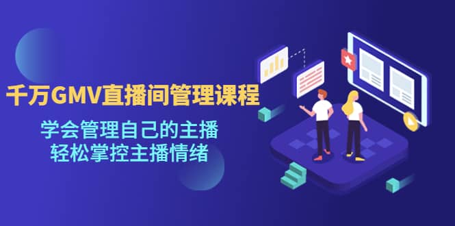 千万GMV直播间的管理课程：学会管理自己的主播，轻松掌控主播情绪-云阁资源网