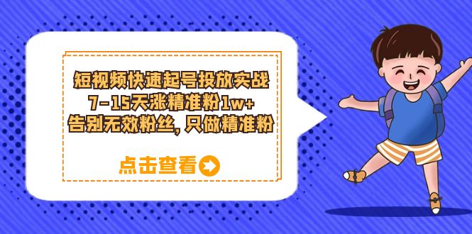 短视频快速起号·投放实战：7-15天涨精准粉1w+，告别无效粉丝，只做精准粉-云阁资源网