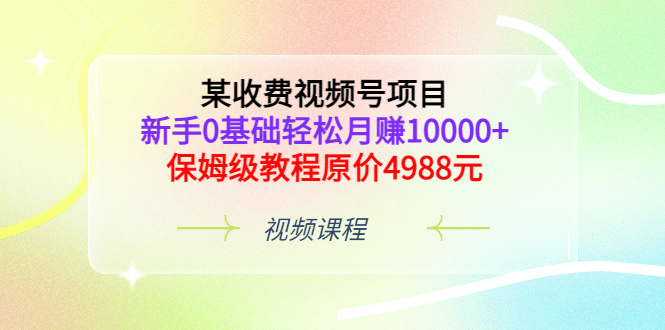 某收费视频号项目，新手0基础轻松月赚10000+，保姆级教程原价4988元-云阁资源网