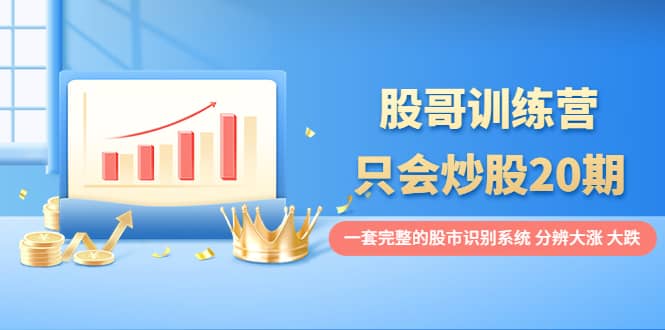 股哥训练营·只会炒股20期：一套完整的股市识别系统，分辨大涨、大跌-云阁资源网