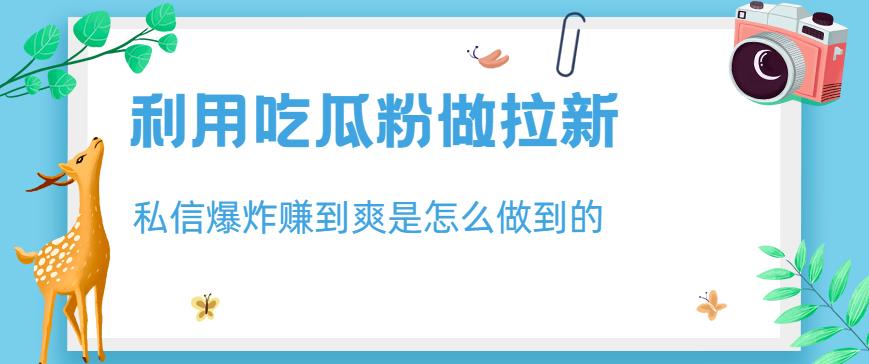 利用吃瓜粉做拉新，私信爆炸日入1000+赚到爽是怎么做到的【揭秘】-云阁资源网