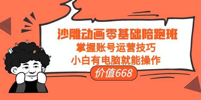 沙雕动画零基础陪跑班，掌握账号运营技巧，小白有电脑就能操作（价值668）-云阁资源网
