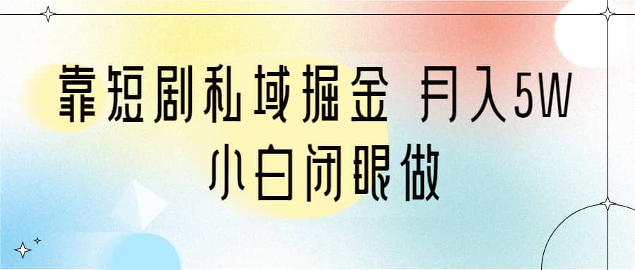 靠短剧私域掘金 月入5W 小白闭眼做（教程+2T资料）-云阁资源网