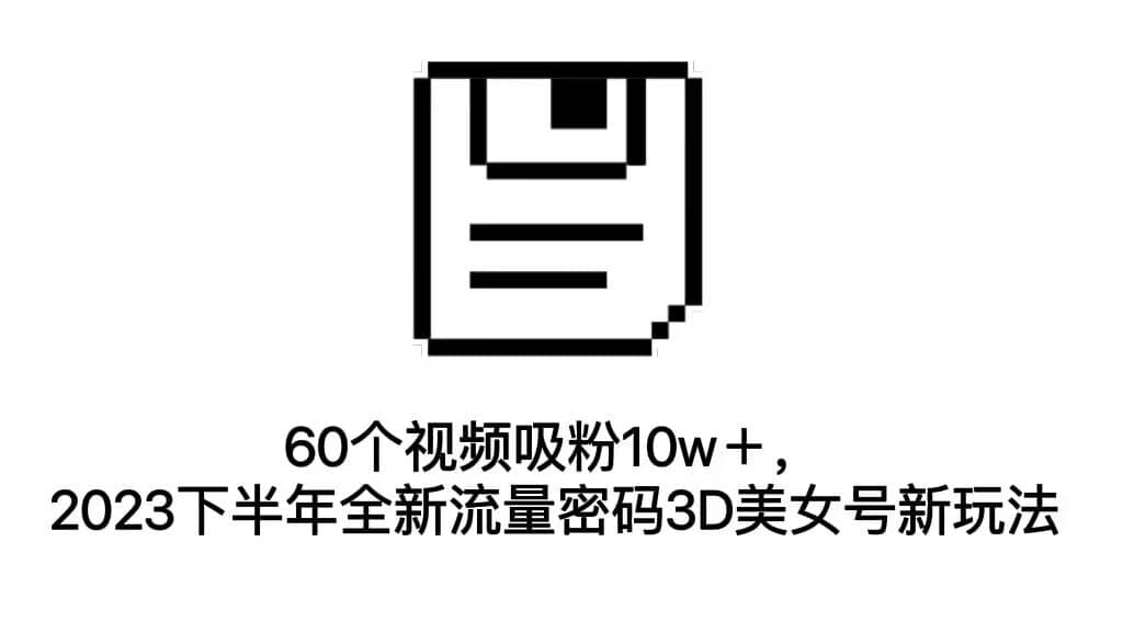 60个视频吸粉10w＋，2023下半年全新流量密码3D美女号新玩法（教程+资源）-云阁资源网