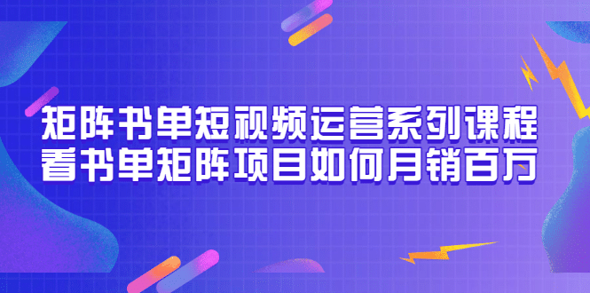 矩阵书单短视频运营系列课程，看书单矩阵项目如何月销百万（20节视频课）-云阁资源网