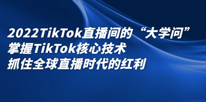 2022TikTok直播间的“大学问”，掌握TikTok核心技术，抓住全球直播时代的红利-云阁资源网