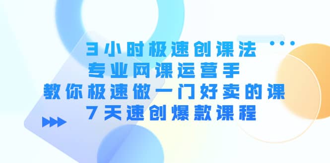 3小时极速创课法，专业网课运营手 教你极速做一门好卖的课 7天速创爆款课程-云阁资源网