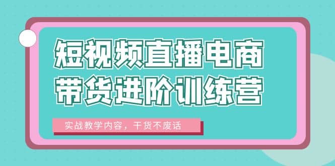 短视频直播电商带货进阶训练营：实战教学内容，干货不废话-云阁资源网