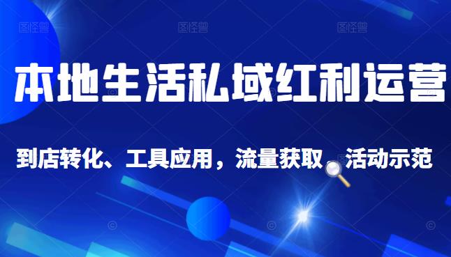 本地生活私域运营课：流量获取、工具应用，到店转化等全方位教学-云阁资源网