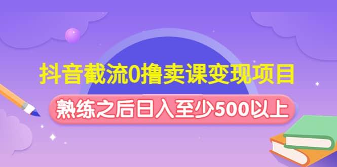 抖音截流0撸卖课变现项目-云阁资源网