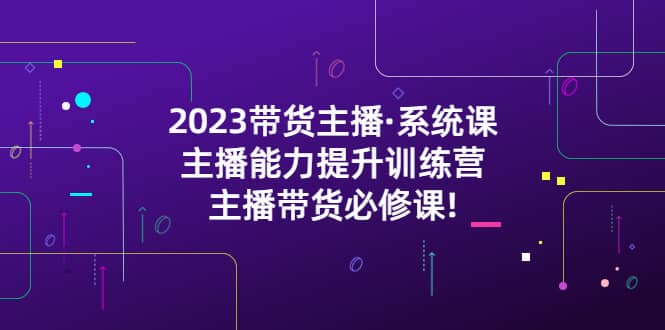 2023带货主播·系统课，主播能力提升训练营，主播带货必修课-云阁资源网