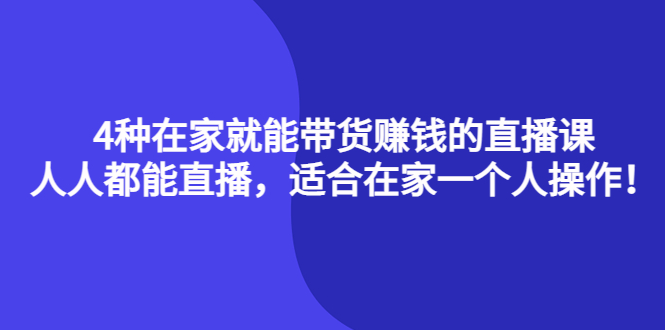 4种在家就能带货赚钱的直播课，人人都能直播，适合在家一个人操作！-云阁资源网