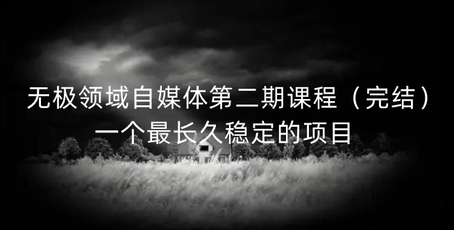 无极领域自媒体第二期课程（完结），一个最长久稳定的项目-云阁资源网