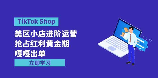 TikTok Shop-美区小店进阶运营，抢占红利黄金期 嘎嘎出单（7节课）-云阁资源网