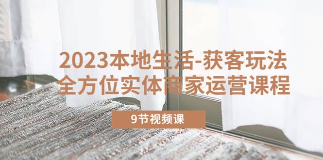 2023本地生活-获客玩法，全方位实体商家运营课程（9节视频课）-云阁资源网