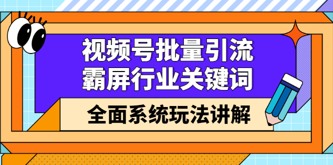 视频号批量引流，霸屏行业关键词（基础班）全面系统讲解视频号玩法【无水印】-云阁资源网