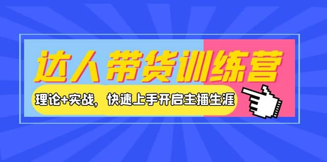 达人带货训练营，理论+实战，快速上手开启主播生涯！-云阁资源网
