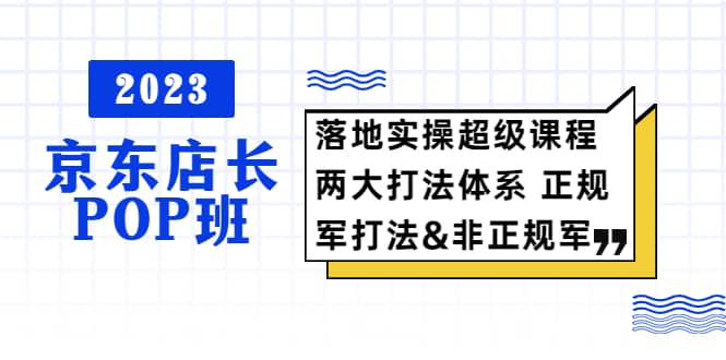 2023京东店长·POP班 落地实操超级课程 两大打法体系 正规军&非正规军-云阁资源网