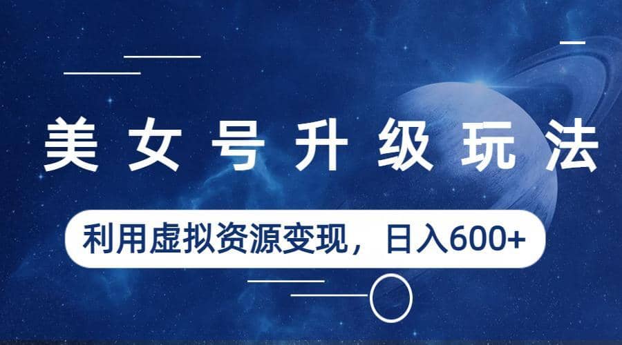 美女号升级玩法，利用虚拟资源变现，日入600+（教程+素材）-云阁资源网