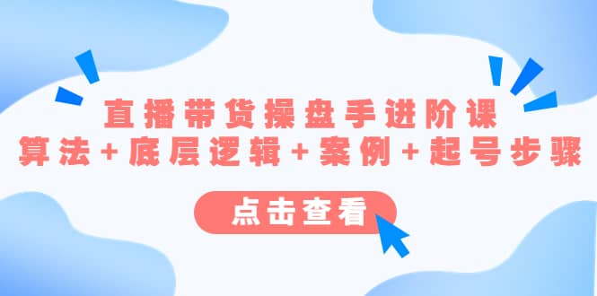 直播带货/操盘手/进阶课，算法+底层逻辑+案例+起号步骤-云阁资源网