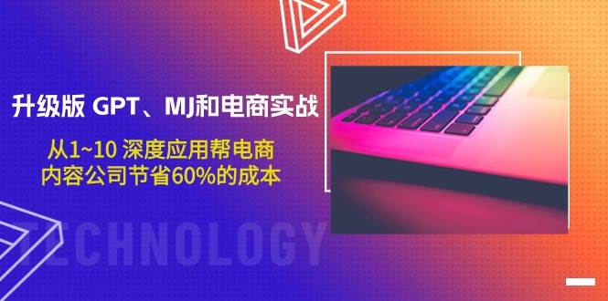 升级版 GPT、MJ和电商实战，从1~10 深度应用帮电商、内容公司节省60%的成本-云阁资源网
