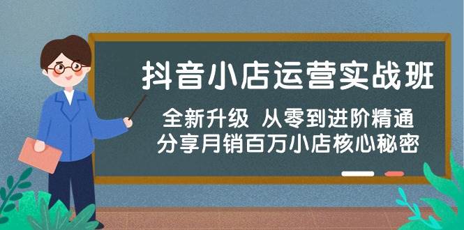 抖音小店运营实战班，全新升级 从零到进阶精通 分享月销百万小店核心秘密-云阁资源网