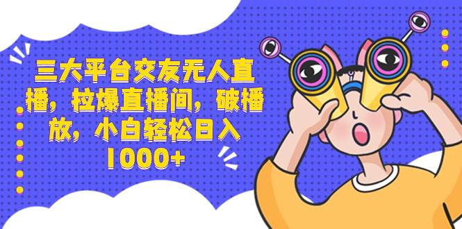 三大平台交友无人直播，拉爆直播间，破播放，小白轻松日入1000+-云阁资源网