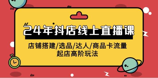 2024年抖店线上直播课，店铺搭建/选品/达人/商品卡流量/起店高阶玩法-云阁资源网