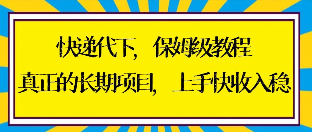 快递代下保姆级教程，真正的长期项目，上手快收入稳【实操+渠道】-云阁资源网