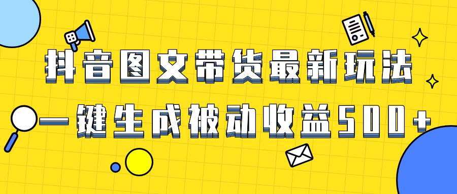 爆火抖音图文带货项目，最新玩法一键生成，单日轻松被动收益500+-云阁资源网