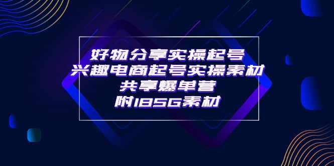 某收费培训·好物分享实操起号 兴趣电商起号实操素材共享爆单营（185G素材)-云阁资源网
